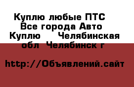 Куплю любые ПТС. - Все города Авто » Куплю   . Челябинская обл.,Челябинск г.